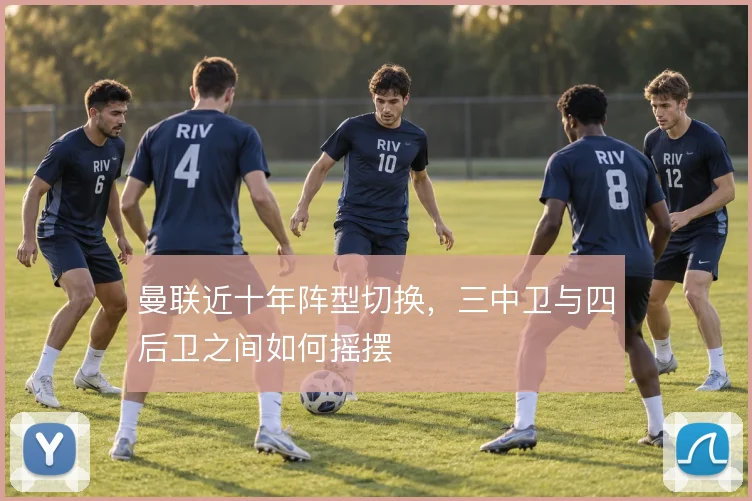 曼联近十年阵型切换,三中卫与四后卫之间如何摇摆