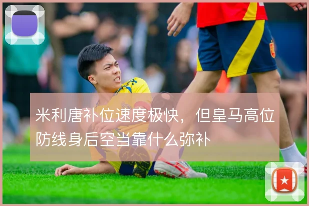 米利唐补位速度极快,但皇马高位防线身后空当靠什么弥补