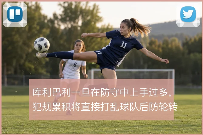 库利巴利一旦在防守中上手过多,犯规累积将直接打乱球队后防轮转