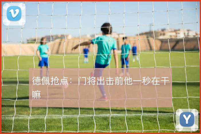 德佩抢点:门将出击前他一秒在干嘛