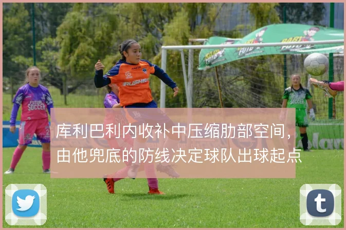 库利巴利内收补中压缩肋部空间,由他兜底的防线决定球队出球起点