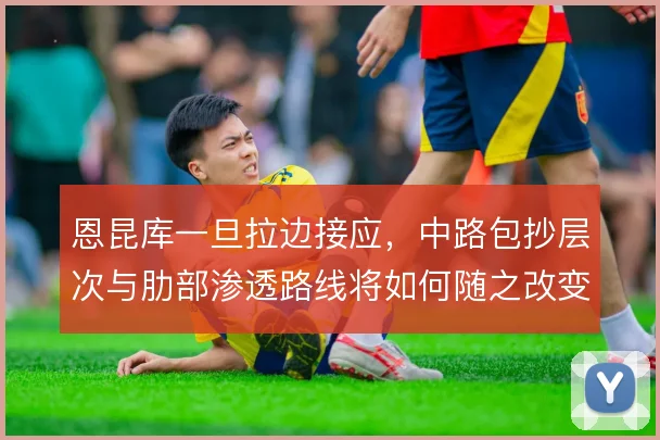 恩昆库一旦拉边接应,中路包抄层次与肋部渗透路线将如何随之改变