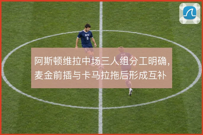 阿斯顿维拉中场三人组分工明确,麦金前插与卡马拉拖后形成互补