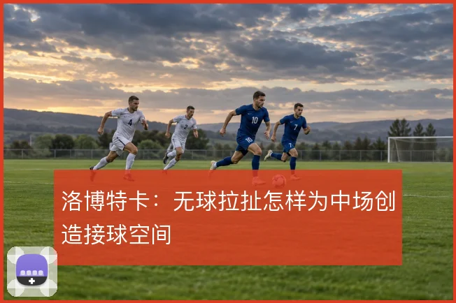 洛博特卡:无球拉扯怎样为中场创造接球空间