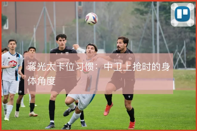 蒋光太卡位习惯:中卫上抢时的身体角度