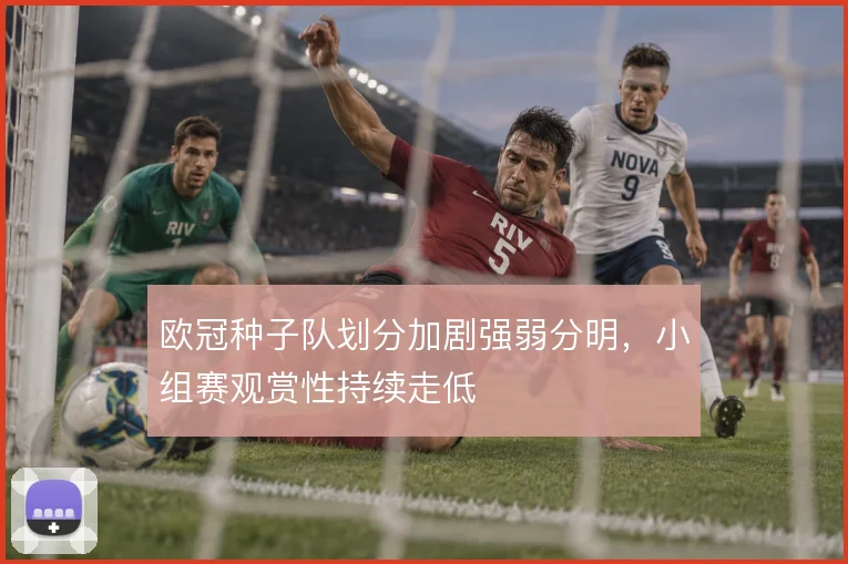 欧冠种子队划分加剧强弱分明,小组赛观赏性持续走低