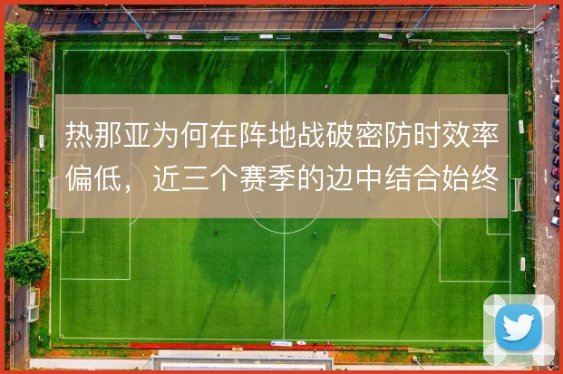 热那亚为何在阵地战破密防时效率偏低,近三个赛季的边中结合始终不畅