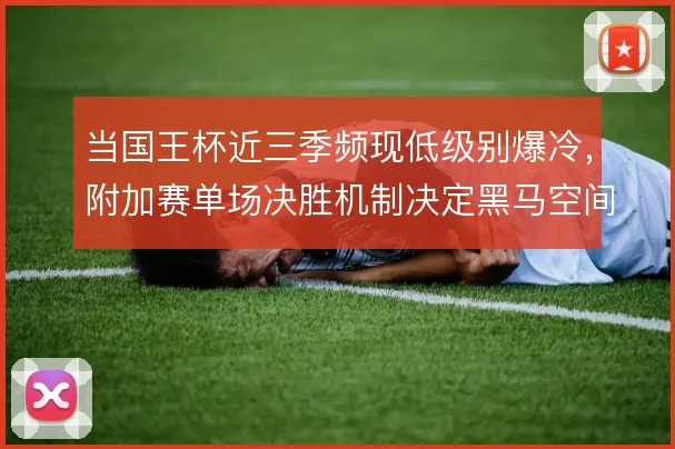 当国王杯近三季频现低级别爆冷,附加赛单场决胜机制决定黑马空间