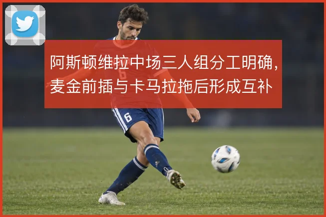阿斯顿维拉中场三人组分工明确,麦金前插与卡马拉拖后形成互补
