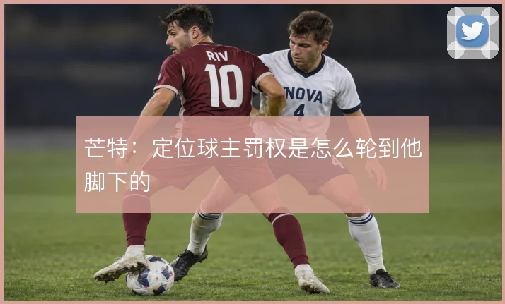 芒特:定位球主罚权是怎么轮到他脚下的