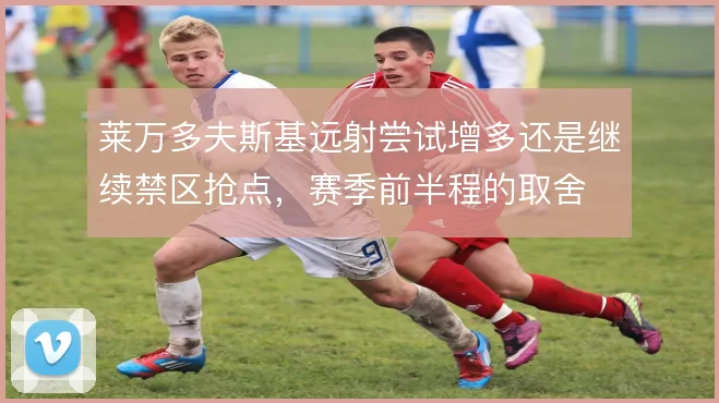 莱万多夫斯基远射尝试增多还是继续禁区抢点，赛季前半程的取舍
