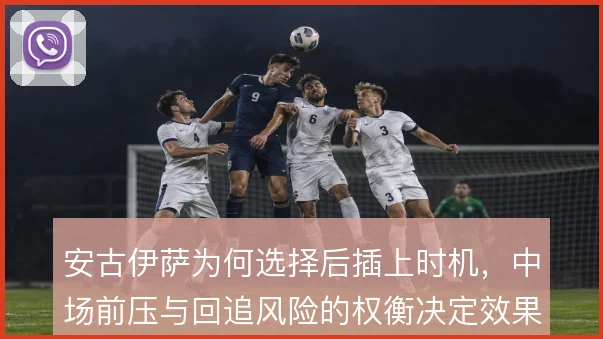 安古伊萨为何选择后插上时机,中场前压与回追风险的权衡决定效果