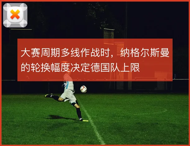 大赛周期多线作战时,纳格尔斯曼的轮换幅度决定德国队上限