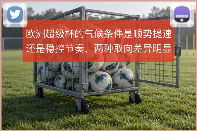 欧洲超级杯的气候条件是顺势提速还是稳控节奏,两种取向差异明显