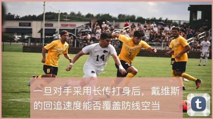 一旦对手采用长传打身后,戴维斯的回追速度能否覆盖防线空当
