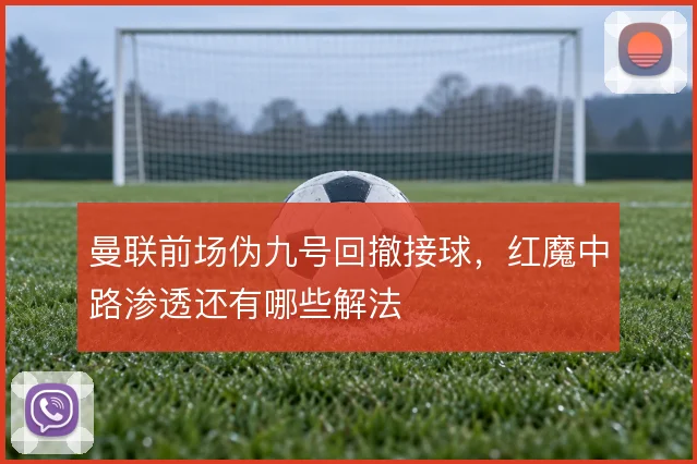 曼联前场伪九号回撤接球,红魔中路渗透还有哪些解法