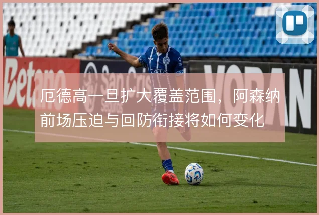 厄德高一旦扩大覆盖范围,阿森纳前场压迫与回防衔接将如何变化