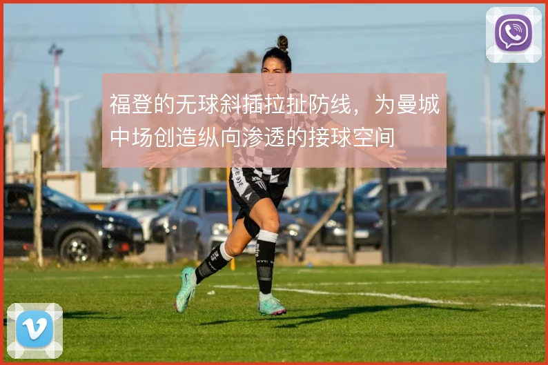 福登的无球斜插拉扯防线,为曼城中场创造纵向渗透的接球空间